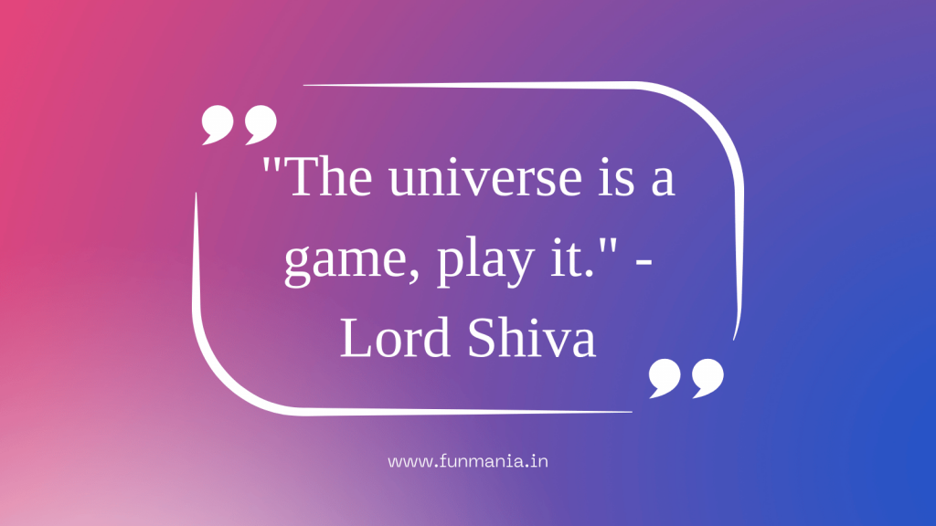 The universe is a game, play it." - Lord Shiva